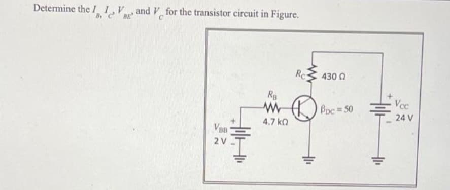 Determine thel 1.V
B, c
and V for the transistor circuit in Figure.
Rc
430 Q
Rg
Vcc
A) Poc = 50
24 V
4.7 ko
VBB
2 V
