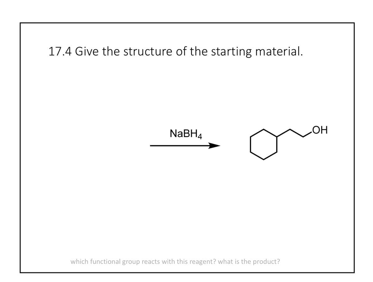 17.4 Give the structure of the starting material.
NaBH4
which functional group reacts with this reagent? what is the product?
OH