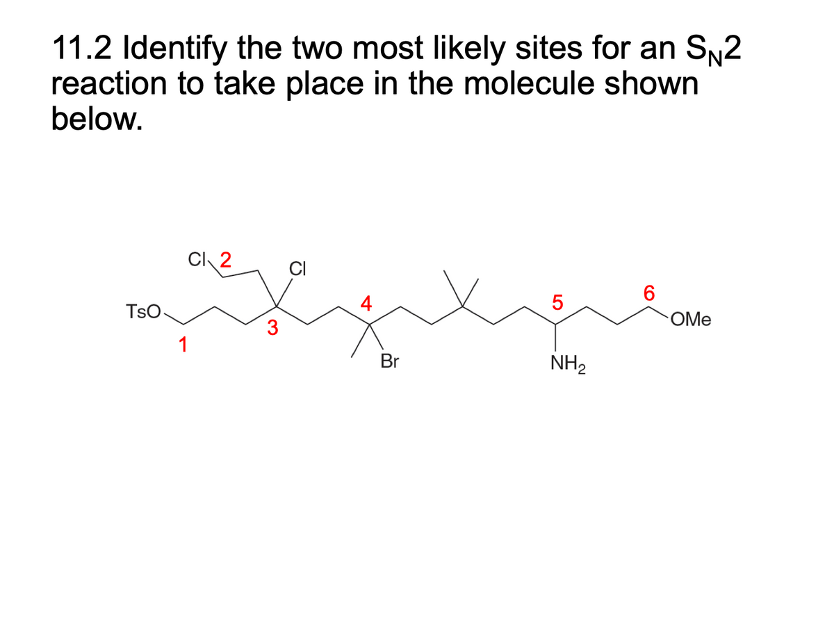 11.2 Identify the two most likely sites for an SN2
reaction to take place in the molecule shown
below.
TSO
CI 2
1
3
CI
Br
LO
5
NH₂
6
OMe