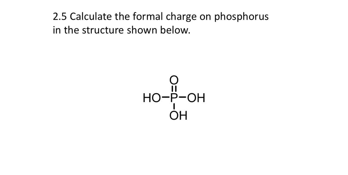 2.5 Calculate the formal charge on phosphorus
in the structure shown below.
OHPI
HO-P-OH
OH