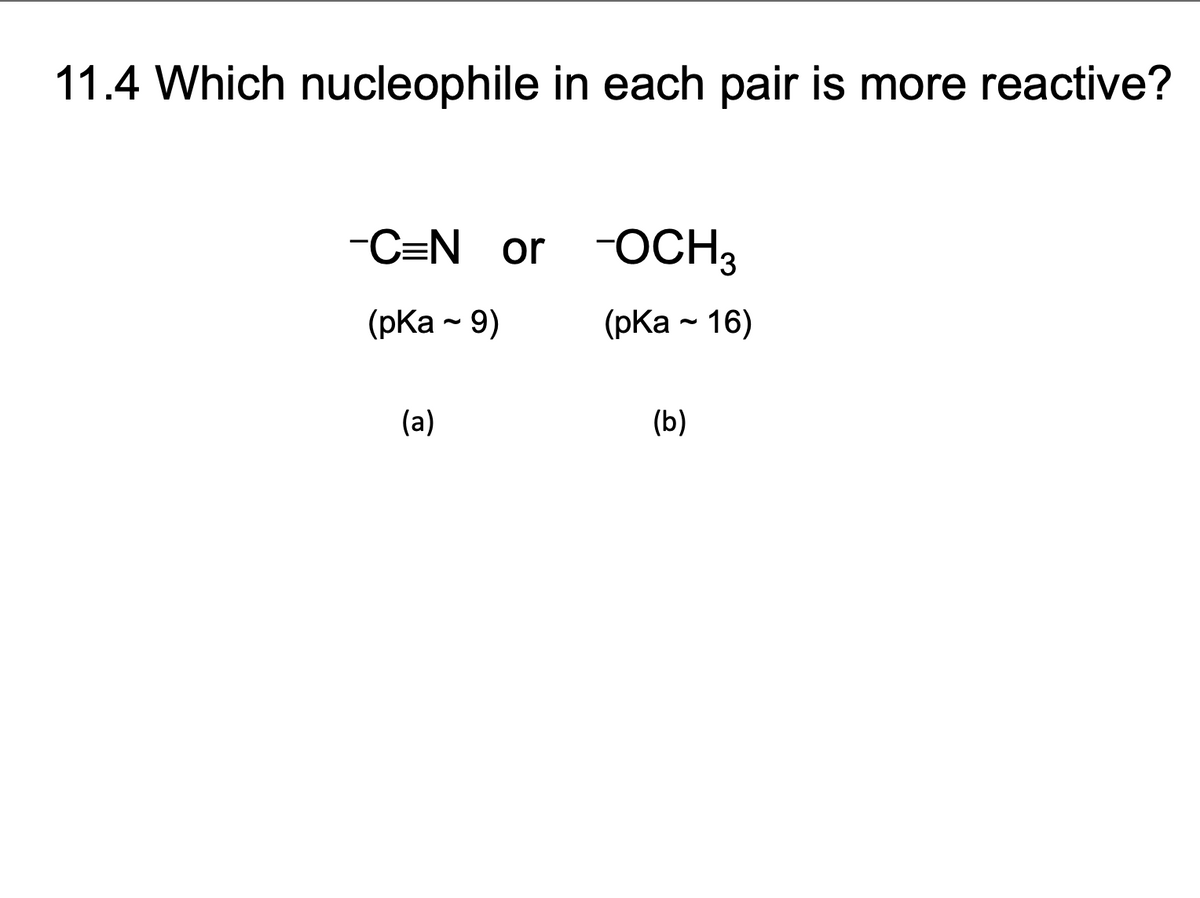 11.4 Which nucleophile in each pair is more reactive?
-C=N_or
~
(pka - 9)
(a)
-OCH3
(pka - 16)
(b)