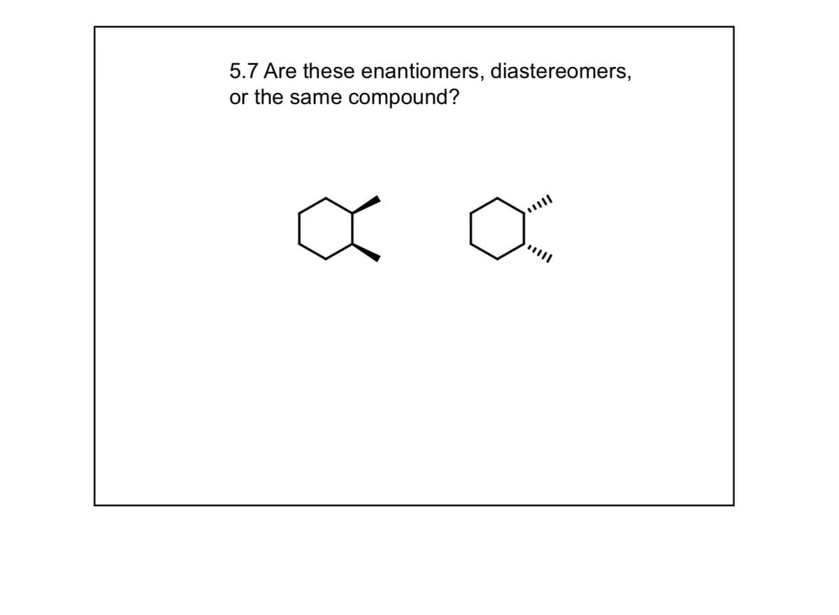 5.7 Are these enantiomers, diastereomers,
or the same compound?
XX