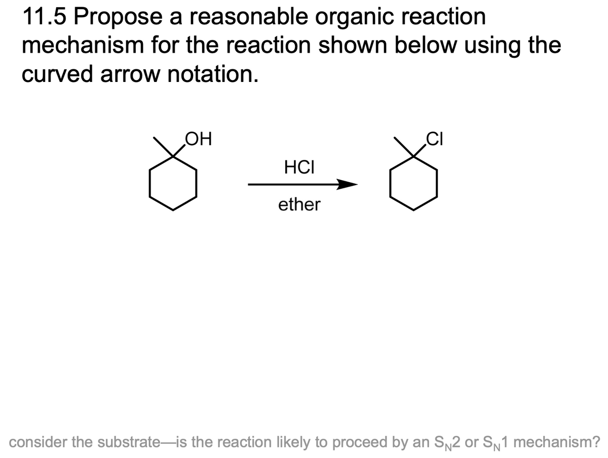 11.5 Propose a reasonable organic reaction
mechanism for the reaction shown below using the
curved arrow notation.
OH
8t
HCI
ether
CI
consider the substrate is the reaction likely to proceed by an SN2 or SN1 mechanism?