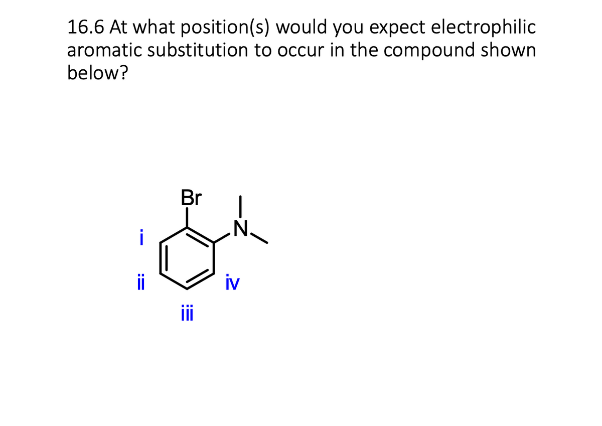 16.6 At what position(s) would you expect electrophilic
aromatic substitution to occur in the compound shown
below?
ii
Br
iii
N.
iv