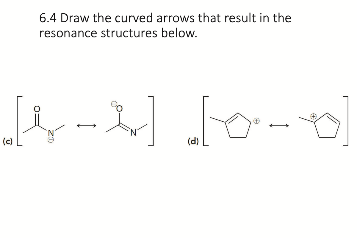 6.4 Draw the curved arrows that result in the
resonance structures below.
[4] [0-0]
(c)
N
(d)