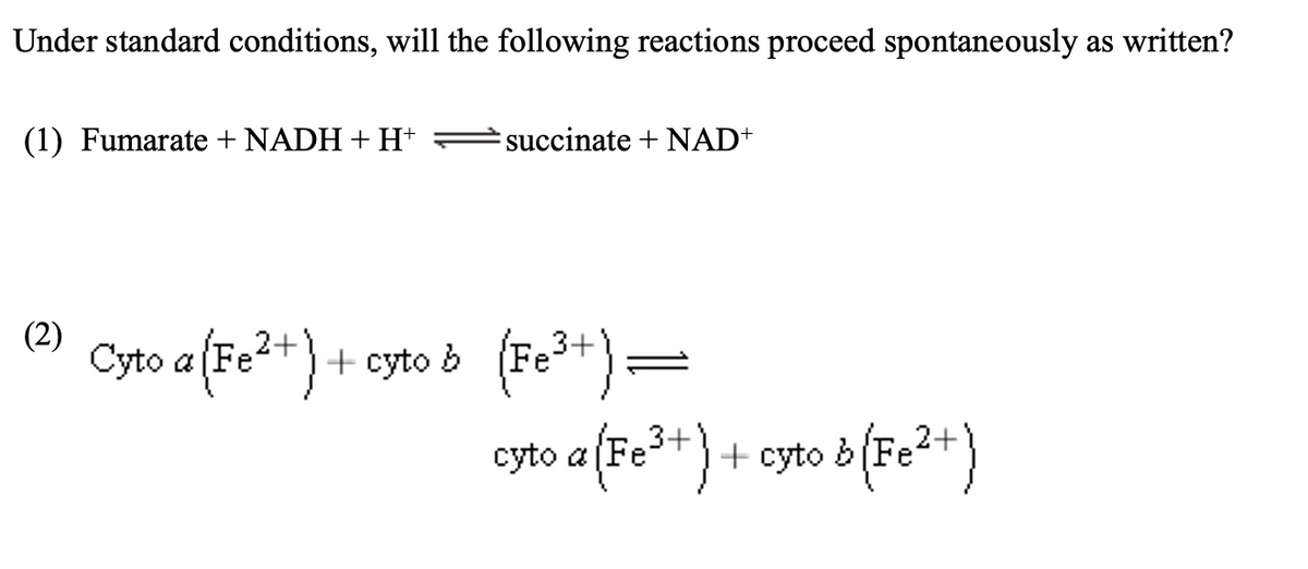 Under standard conditions, will the following reactions proceed spontaneously as written?
(1) Fumarate + NADH + H+
(2)
succinate + NAD+
Cyto a (Fe²+) + cyto b (Fe³+) =
cyto a (Fe³+) + cyto 6 (Fe²+)
b