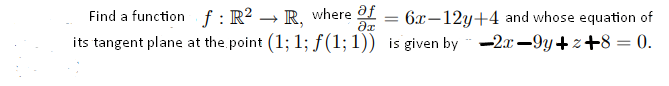 Find a function f : R? → R, where f
its tangent plane at the point (1; 1; f(1; 1)) is given by -2.x-9y+ z+8 = 0.
6x-12y+4 and whose equation of
