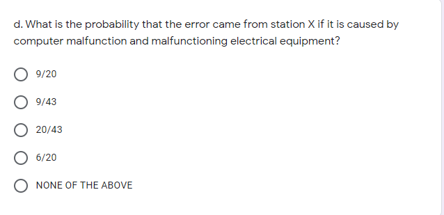 d. What is the probability that the error came from station X if it is caused by
computer malfunction and malfunctioning electrical equipment?
9/20
9/43
20/43
O 6/20
O NONE OF THE ABOVE

