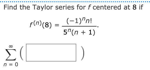 Find the Taylor series for f centered at 8 if
f(n)(8)
(-1)"n!
5"(n + 1)
n = 0
8.
