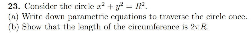 23. Consider the circle x² + y² = R².
(a) Write down parametric equations to traverse the circle once.
(b) Show that the length of the circumference is 2πR.
