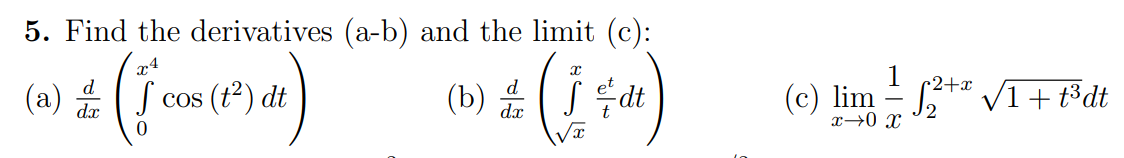 5. Find the derivatives (a-b) and the limit (c):
(2) ± √( 1 cos (1²) dt)
(0) ² (154)
dt
dx
1
r2+x
(c) lim = √²+√1 + t³dt
x 0x