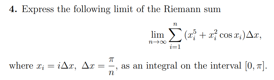 4. Express the following limit of the Riemann sum
n
lim (x³ + x² cos x₂) Ax,
n→∞
i=1
ㅠ
where x = ix, Ax
as an integral on the interval [0, π].
9
n