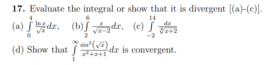 17. Evaluate the integral or show that it is divergent [(a)-(c)].
4
6
14
dx
(a) ↑ª wg dx,
√
In x
X
(b) √ √z zdx, (c) f
√√x+2
X-
-2
(d) Show that f
S
sin² (√)
x²+x+1
-dx is convergent.
1