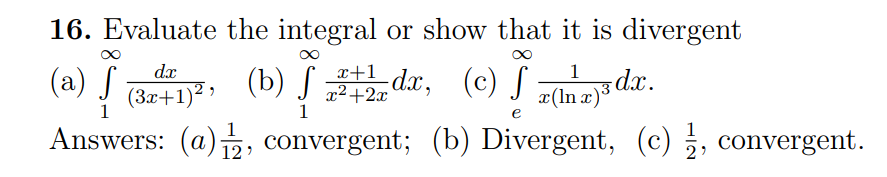 16. Evaluate the integral or show that it is divergent
dx
x+1
1
(a) √
I (341)², (b) 1 3+2 da, (c) hada.
S
f
x²+2x
x(lnx)
e
Answers: (a), convergent; (b) Divergent, (c), convergent.