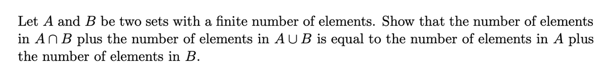 Let A and B be two sets with a finite number of elements. Show that the number of elements
in AnB plus the number of elements in AUB is equal to the number of elements in A plus
the number of elements in B.
