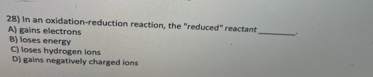 28) In an oxidation-reduction reaction, the "reduced" reactant
A) gains electrons
B) loses energy
C) loses hydrogen ions
D) gains negatively charged ions
