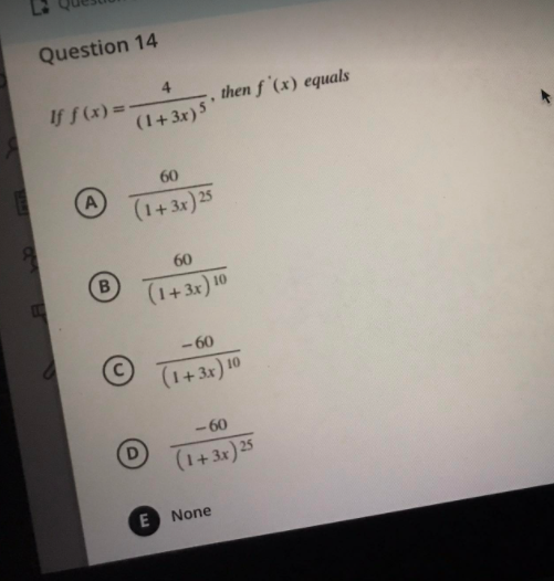 Question 14
4.
If f (x) =-
then f '(x) equals
(1+3x)5'
60
(1+3x) 25
60
B
(1+3x) 10
- 60
(++3x) 10
- 60
(1+3x) 25
None
