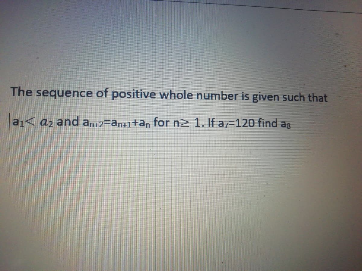 The sequence of positive whole number is given such that
a1< a2 and an+2=an+1+an for n2 1. If az=120 find ag
