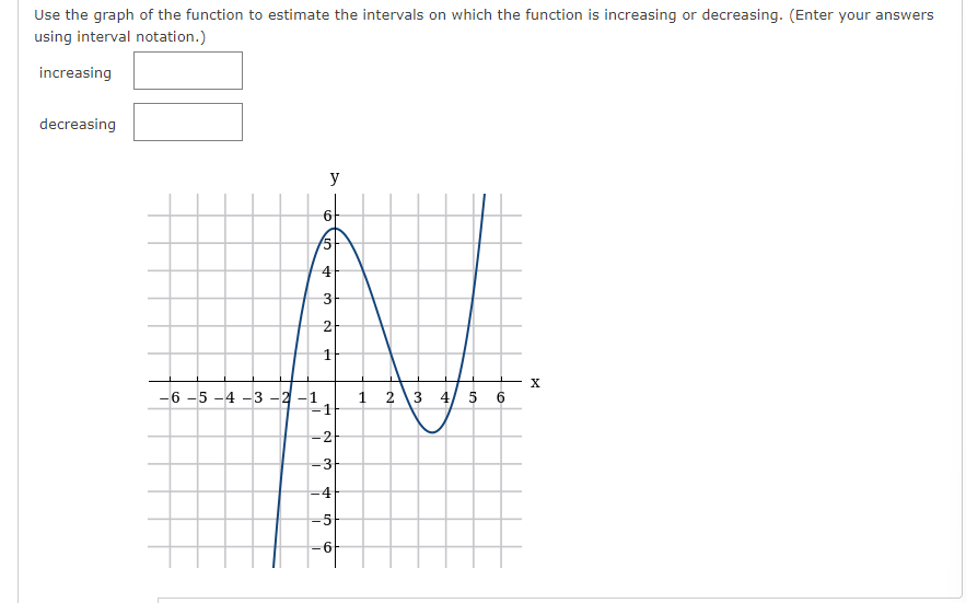 Use the graph of the function to estimate the intervals on which the function is increasing or decreasing. (Enter your answers
using interval notation.)
increasing
decreasing
y
3-
2
1
X
-6 -5 -4 -3 -2 -1
-1
3 4/ 5
1
-2F
-3
-4
-5
