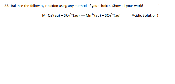 23. Balance the following reaction using any method of your choice. Show all your work!
MnO4 (aq) + SO3²-(aq) →→ Mn²+ (aq) + SO4²-(aq)
(Acidic Solution)