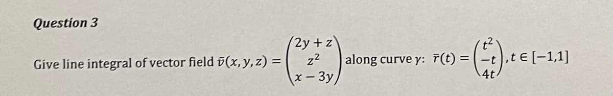 Question 3
(2y +z
z2
Give line integral of vector field i(x,y,z) =
along curve y: ř(t) = | -t),t e [-1,1]
x-3y,
4t.
