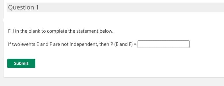 Question 1
Fill in the blank to complete the statement below.
If two events E and F are not independent, then P (E and F) =|
Submit

