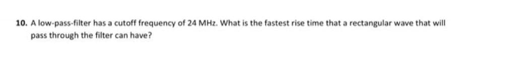 10. A low-pass-filter has a cutoff frequency of 24 MHz. What is the fastest rise time that a rectangular wave that will
pass through the filter can have?