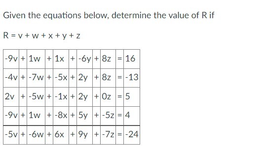 Given the equations below, determine the value of R if
R=v+w+x+y+z
-9v + 1w +1x + -6y + 8z = 16
-4v + -7w+-5x + 2y + 8z = -13
2v +-5w+-1x + 2y
+ Oz = 5
-9v + 1w +-8x + 5y
+-5z = 4
-5v +-6w + 6x +9y
+-7z = -24
+-72 = -2