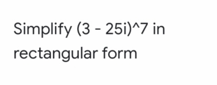 Simplify (3 - 25i)^7 in
rectangular form
