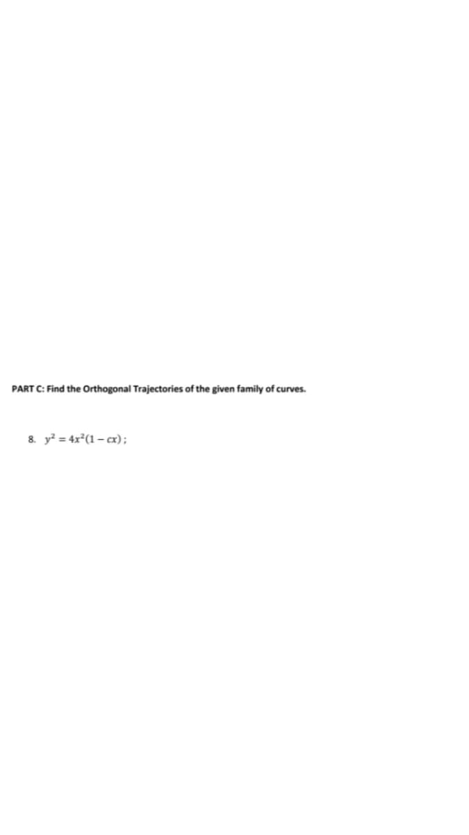 PART C: Find the Orthogonal Trajectories of the given family of curves.
8. y² = 4x²(1 – cx);
