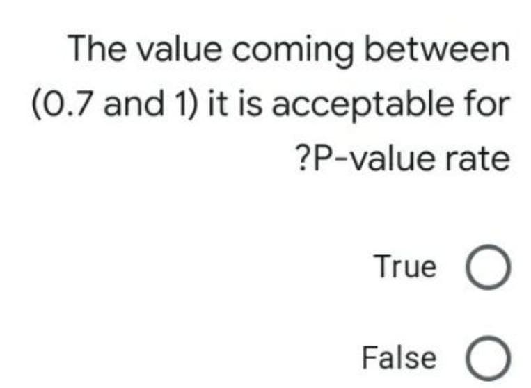 The value coming between
(0.7 and 1) it is acceptable for
?P-value rate
True
False

