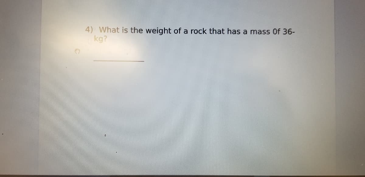 4) What is the weight of a rock that has a mass Of 36-
kg?
