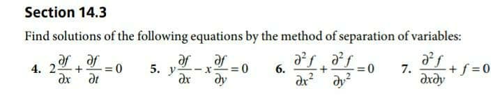 Section 14.3
Find solutions of the following equations by the method of separation of variables:
af+f =0
af of
4. 2 + = 0
ax at
af
- x2 =0
dy
7.
дхду
5. у-
se
6.
dr?
ax
dy?
