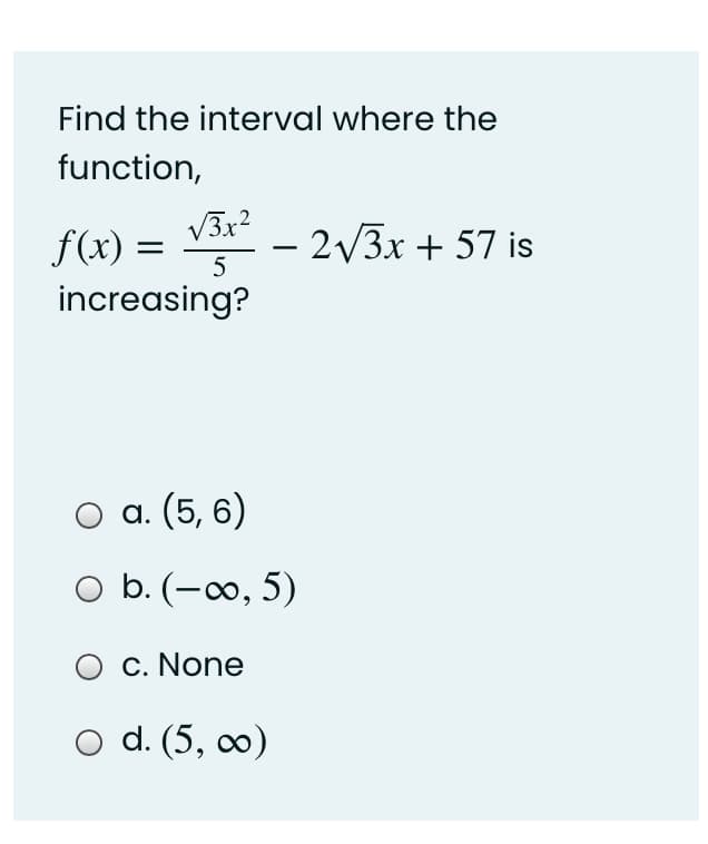 Find the interval where the
function,
f(x) = Vax -
– 2V3x + 57 is
increasing?
O a. (5, 6)
O b. (-∞0, 5)
c. None
d. (5, 0)
