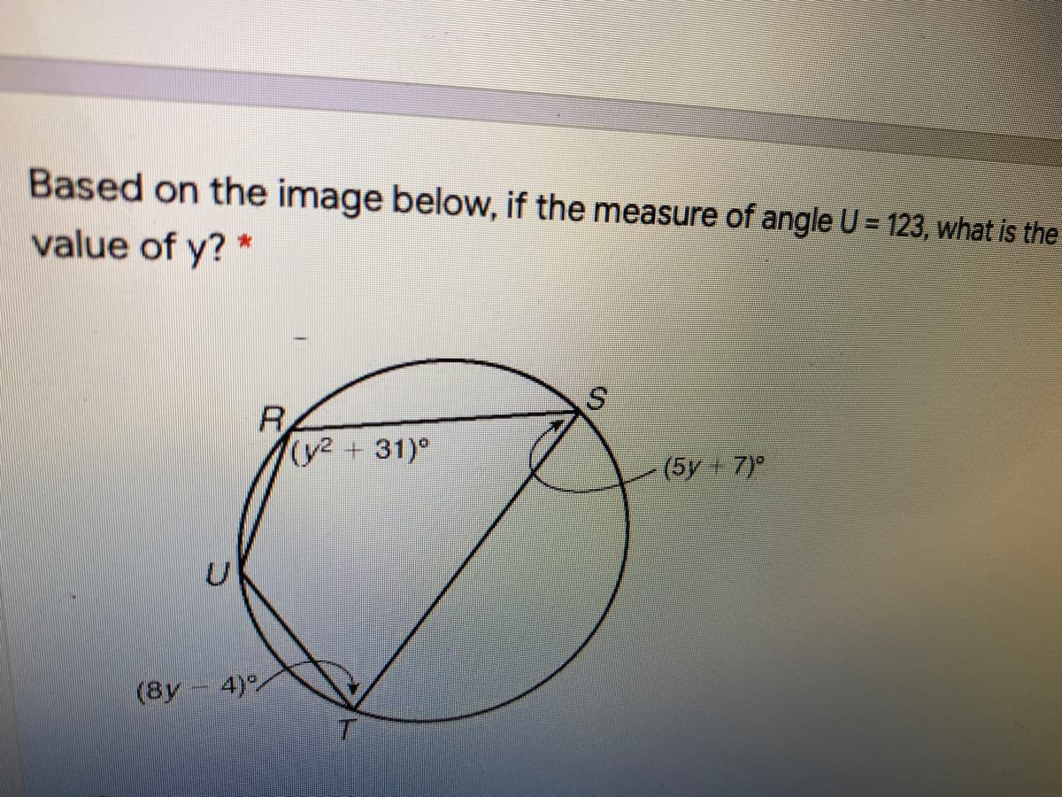 Based on the image below, if the measure of angle U = 123, what is the
value of y? *
R
(y2+31)°
(5y+7)°
(8y
4)
