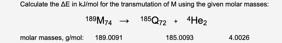 Calculate the AE in kJ/mol for the transmutation of M using the given molar masses:
189M74
185Q72 +
4HE2
185.0093
4.0026
189.0091
molar masses, g/mol:
