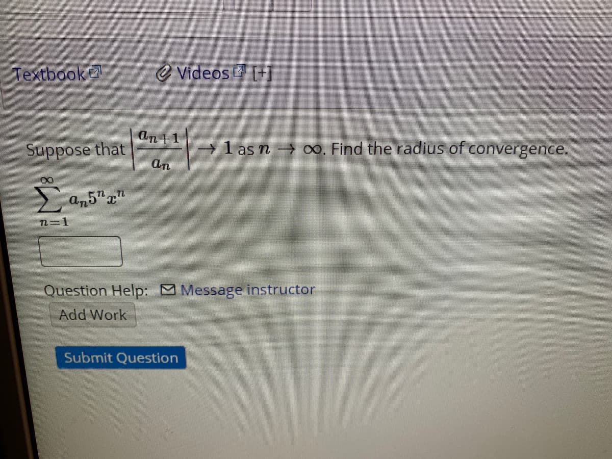 Textbook
O Videos [+]
an+1
Suppose that
→l as n ∞. Find the radius of convergence.
an
an5""
n=1
Question Help: Message instructor
Add Work
Submit Question
