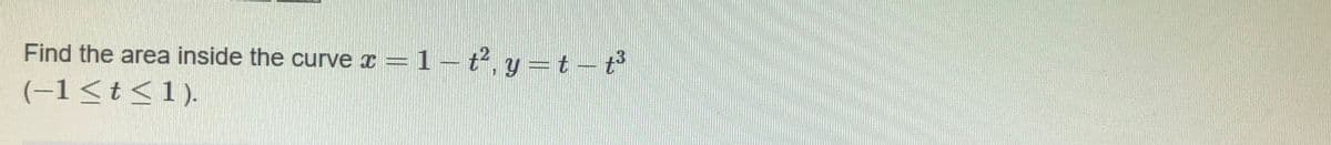 Find the area inside the curve x = 1 – t, y =t – t
(-1<t<1).
