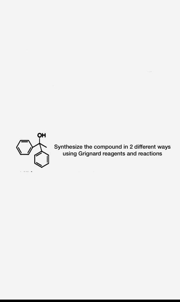 OH
Synthesize the compound in 2 different ways
using Grignard reagents and reactions
