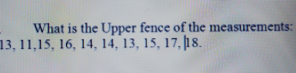 What is the Upper fence of the measurements:
13,11,15, 16, 14, 14, 13, 15, 17, 18.
