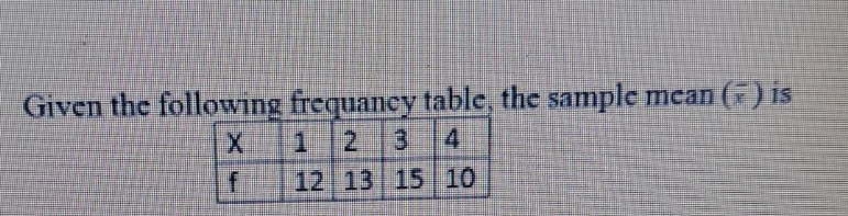Given the following frequancy table, the sample mean ( ) is
1 2 3
12 13 15 10
4.
