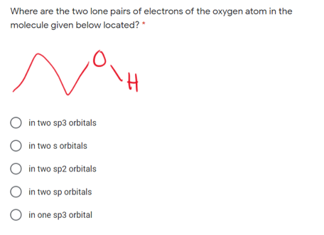 Where are the two lone pairs of electrons of the oxygen atom in the
molecule given below located? *
O in two sp3 orbitals
O in two s orbitals
O in two sp2 orbitals
O in two sp orbitals
O in one sp3 orbital

