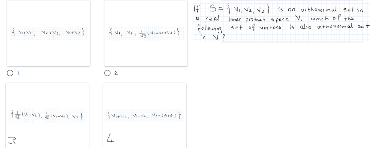 If S=} Vi, Vz, VzY is on orthonormal set in
a real
which of the
is also orthonormal set
inner product space V,
following set of vectors
in v?
3 Vit Vz, Yz#vg, VitV3Y
O 2.
1.
{ Vit Vz, Vi-Vz, Vg-(VitVz) Y
4
