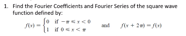 1. Find the Fourier Coefficients and Fourier Series of the square wave
function defined by:
0 if -7<x<0
f(x) =
and
f(x + 27) = f(x)
if 0 <x< T
