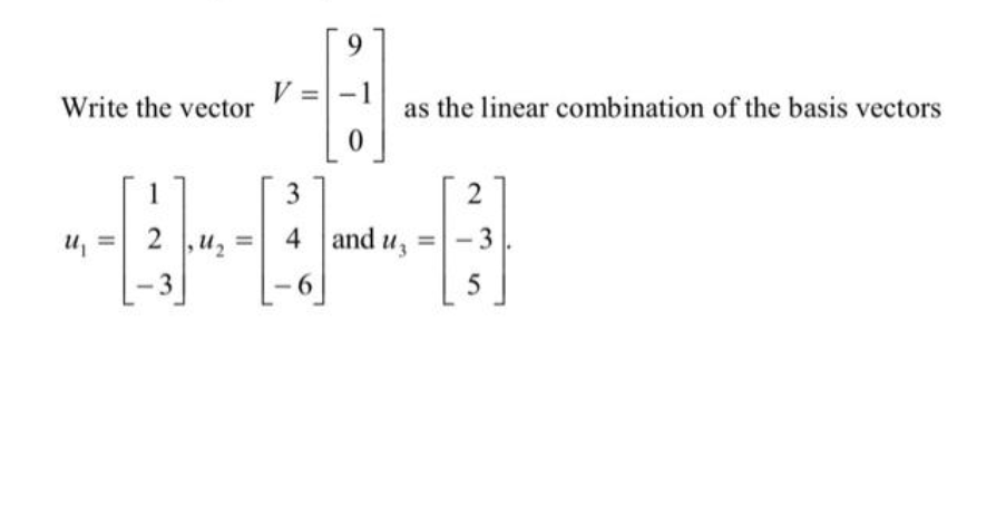 9.
V =
Write the vector
as the linear combination of the basis vectors
1
3
2
u, =
2 ,u2
u, =
4 and u, =-3
Uz
-3
