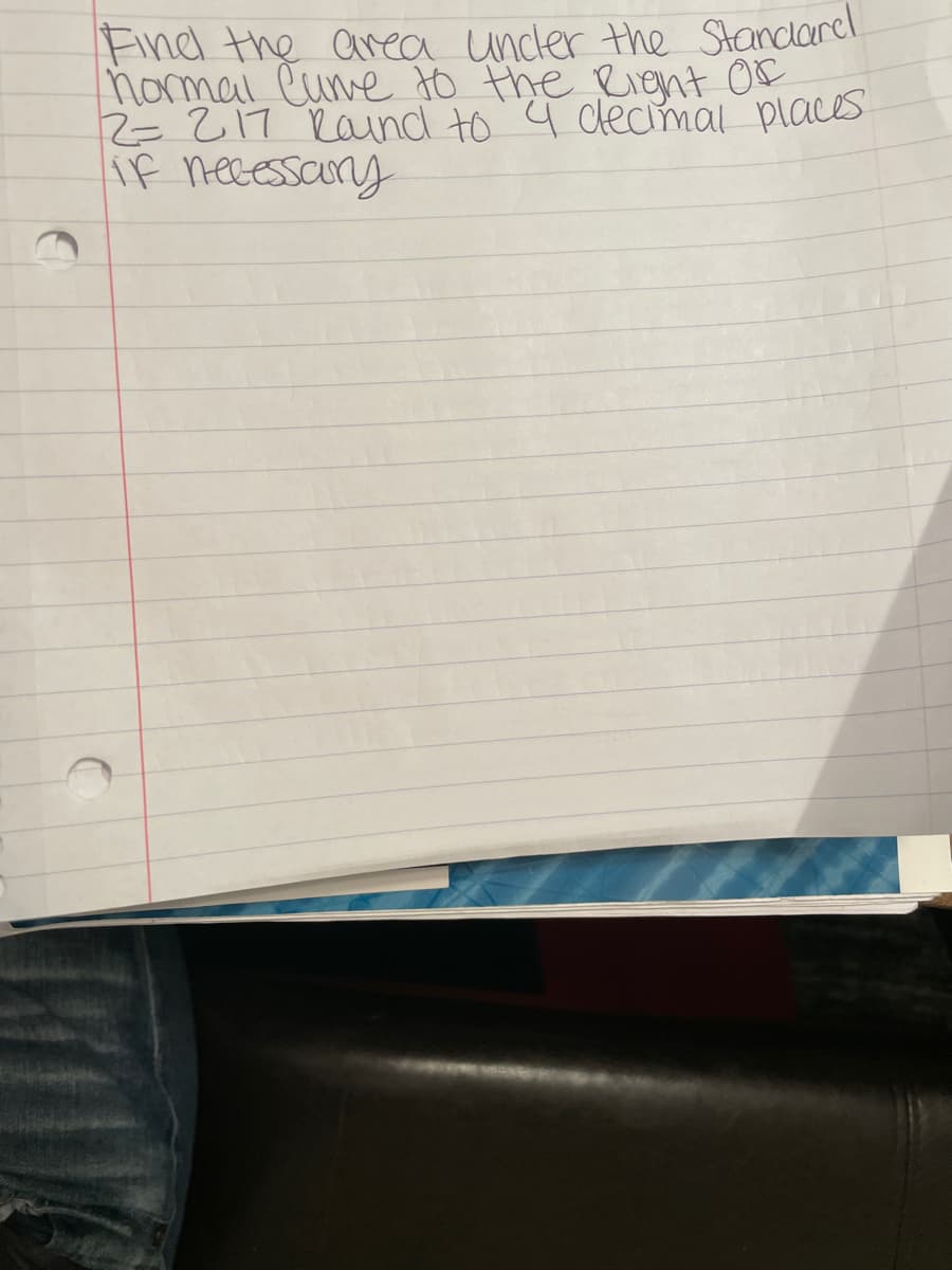 Find the area under the Standard
normal Cure to the Right Of
2= 217 Round to 4 decimal places
if necessary