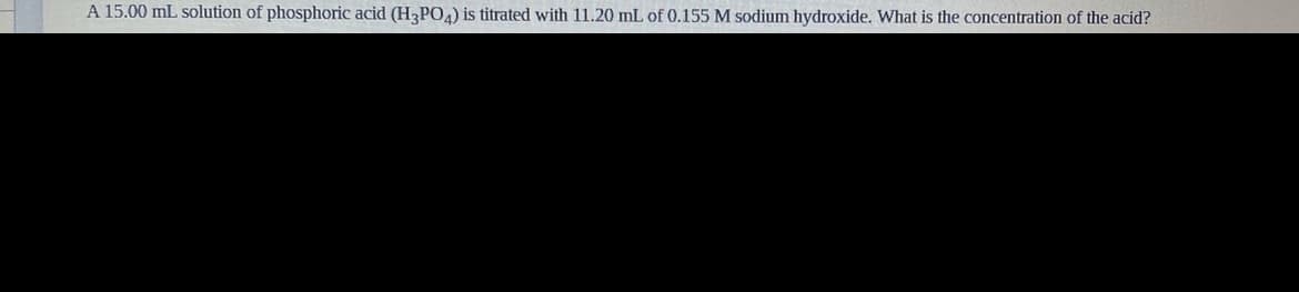 A 15.00 mL solution of phosphoric acid (H3PO) is titrated with 11.20 mL of 0.155 M sodium hydroxide. What is the concentration of the acid?
