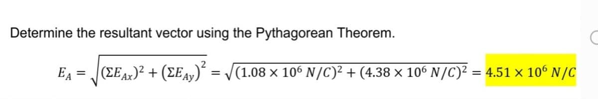 Determine the resultant vector using the Pythagorean Theorem.
EA = (EAx)² + (EE4,) = /(1.08 × 106 N/C)² + (4.38 × 10° N/C)² = 4.51 × 10° N/C
(1.08 × 106 N/C)² + (4.38 × 106 N/C)² = 4.51 × 106 N/C
Ах.
