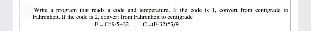 Write a program that reads a code and temperature. If the code is 1, convert from centigrade to
Fahrenheit. If the code is 2, convert from Fahrenheit to centigrade
F = C*9/5+32
C =(F-32)*5/9
