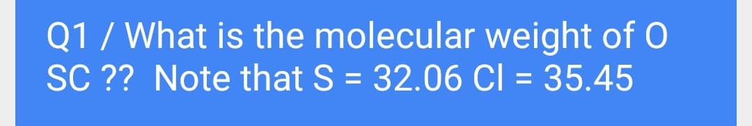 Q1 / What is the molecular weight of O
SC ?? Note that S = 32.06 CI = 35.45
